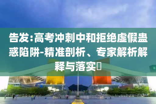 告發(fā):高考沖刺中和拒絕虛假蠱惑陷阱-精準剖析、專家解析解釋與落實?
