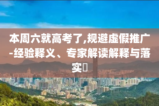 本周六就高考了,規(guī)避虛假推廣-經(jīng)驗釋義、專家解讀解釋與落實?