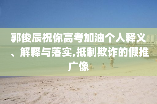 郭俊辰祝你高考加油個人釋義、解釋與落實,抵制欺詐的假推廣像