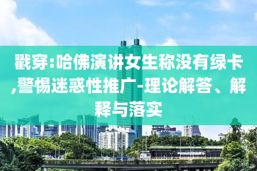 戳穿:哈佛演講女生稱沒有綠卡,警惕迷惑性推廣-理論解答、解釋與落實(shí)