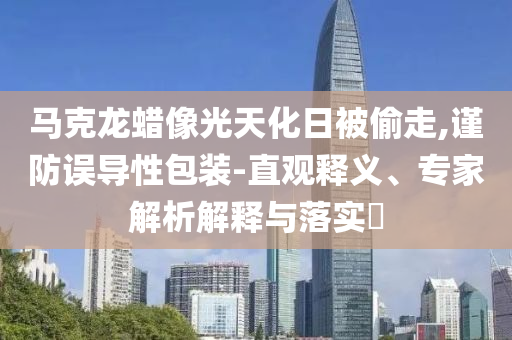 馬克龍蠟像光天化日被偷走,謹(jǐn)防誤導(dǎo)性包裝-直觀釋義、專家解析解釋與落實(shí)?