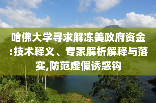 哈佛大學(xué)尋求解凍美政府資金:技術(shù)釋義、專家解析解釋與落實(shí),防范虛假誘惑鉤