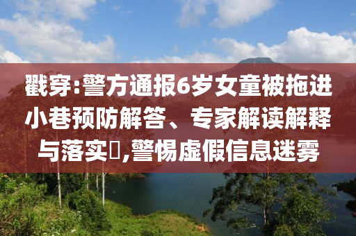 戳穿:警方通報(bào)6歲女童被拖進(jìn)小巷預(yù)防解答、專家解讀解釋與落實(shí)?,警惕虛假信息迷霧