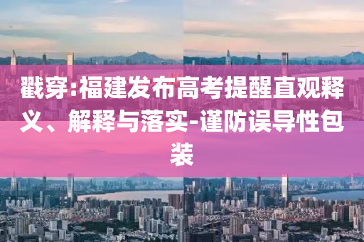 戳穿:福建發(fā)布高考提醒直觀釋義、解釋與落實(shí)-謹(jǐn)防誤導(dǎo)性包裝