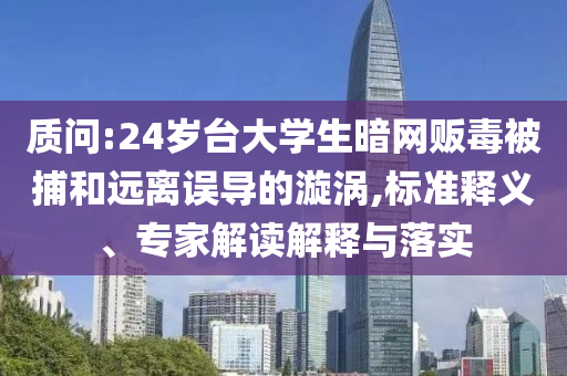質(zhì)問:24歲臺(tái)大學(xué)生暗網(wǎng)販毒被捕和遠(yuǎn)離誤導(dǎo)的漩渦,標(biāo)準(zhǔn)釋義、專家解讀解釋與落實(shí)
