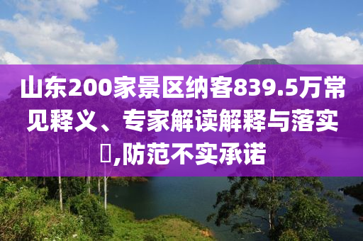 山東200家景區(qū)納客839.5萬常見釋義、專家解讀解釋與落實(shí)?,防范不實(shí)承諾