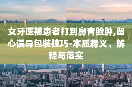 女牙醫(yī)被患者打到鼻青臉腫,留心誤導(dǎo)包裝技巧-本質(zhì)釋義、解釋與落實(shí)