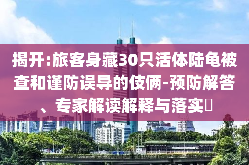 揭開:旅客身藏30只活體陸龜被查和謹(jǐn)防誤導(dǎo)的伎倆-預(yù)防解答、專家解讀解釋與落實(shí)?