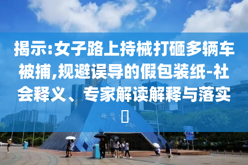 揭示:女子路上持械打砸多輛車被捕,規(guī)避誤導(dǎo)的假包裝紙-社會(huì)釋義、專家解讀解釋與落實(shí)?