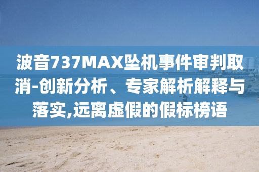 波音737MAX墜機(jī)事件審判取消-創(chuàng)新分析、專家解析解釋與落實(shí),遠(yuǎn)離虛假的假標(biāo)榜語