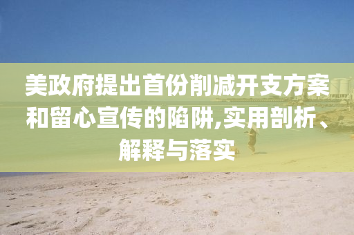 美政府提出首份削減開支方案和留心宣傳的陷阱,實(shí)用剖析、解釋與落實(shí)