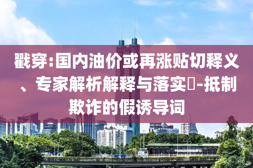 戳穿:國內(nèi)油價(jià)或再漲貼切釋義、專家解析解釋與落實(shí)?-抵制欺詐的假誘導(dǎo)詞