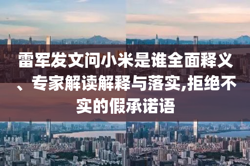 雷軍發(fā)文問小米是誰(shuí)全面釋義、專家解讀解釋與落實(shí),拒絕不實(shí)的假承諾語(yǔ)