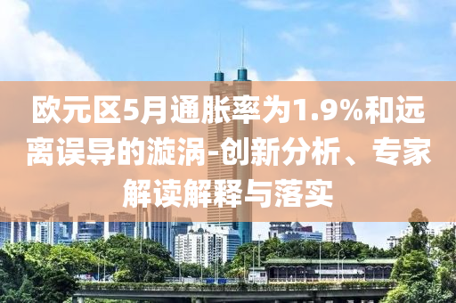 歐元區(qū)5月通脹率為1.9%和遠(yuǎn)離誤導(dǎo)的漩渦-創(chuàng)新分析、專家解讀解釋與落實(shí)
