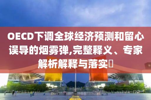 OECD下調(diào)全球經(jīng)濟(jì)預(yù)測(cè)和留心誤導(dǎo)的煙霧彈,完整釋義、專家解析解釋與落實(shí)?