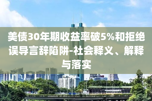 美債30年期收益率破5%和拒絕誤導(dǎo)言辭陷阱-社會釋義、解釋與落實