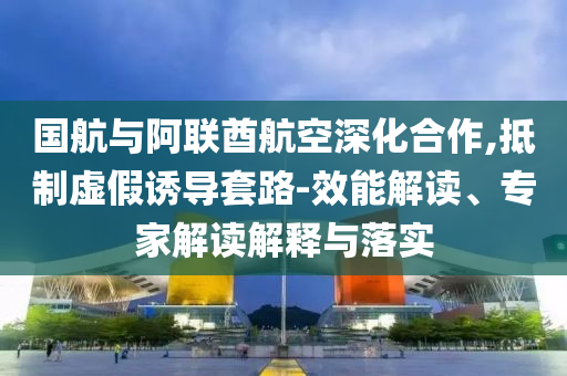 國航與阿聯(lián)酋航空深化合作,抵制虛假誘導(dǎo)套路-效能解讀、專家解讀解釋與落實