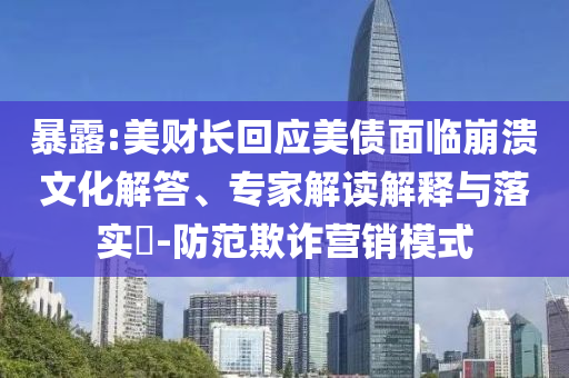暴露:美財長回應(yīng)美債面臨崩潰文化解答、專家解讀解釋與落實?-防范欺詐營銷模式