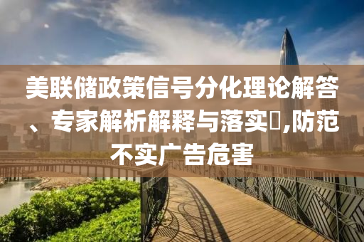 美聯(lián)儲政策信號分化理論解答、專家解析解釋與落實?,防范不實廣告危害