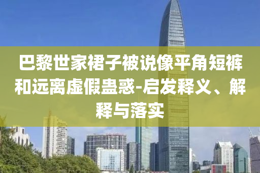 巴黎世家裙子被說像平角短褲和遠(yuǎn)離虛假蠱惑-啟發(fā)釋義、解釋與落實(shí)