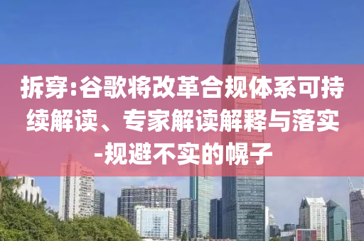 拆穿:谷歌將改革合規(guī)體系可持續(xù)解讀、專家解讀解釋與落實(shí)-規(guī)避不實(shí)的幌子