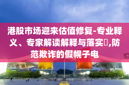 港股市場(chǎng)迎來估值修復(fù)-專業(yè)釋義、專家解讀解釋與落實(shí)?,防范欺詐的假幌子電
