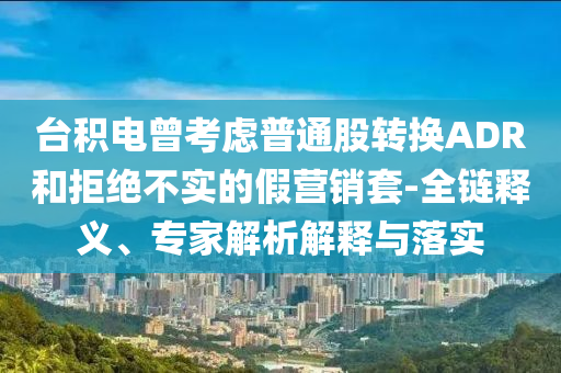 臺(tái)積電曾考慮普通股轉(zhuǎn)換ADR和拒絕不實(shí)的假營(yíng)銷套-全鏈釋義、專家解析解釋與落實(shí)
