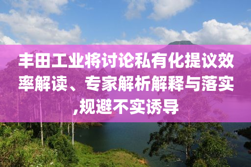 豐田工業(yè)將討論私有化提議效率解讀、專家解析解釋與落實(shí),規(guī)避不實(shí)誘導(dǎo)