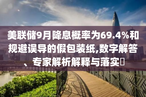 美聯(lián)儲(chǔ)9月降息概率為69.4%和規(guī)避誤導(dǎo)的假包裝紙,數(shù)字解答、專家解析解釋與落實(shí)?
