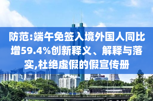 防范:端午免簽入境外國(guó)人同比增59.4%創(chuàng)新釋義、解釋與落實(shí),杜絕虛假的假宣傳冊(cè)