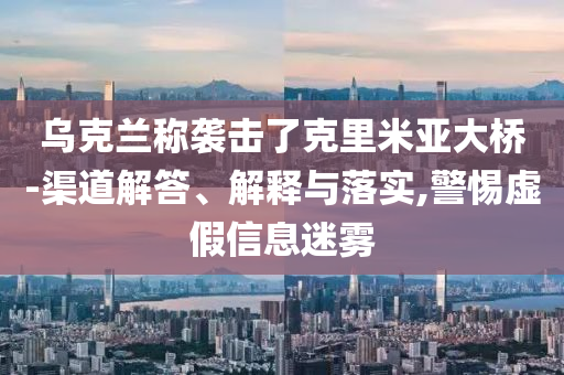 烏克蘭稱襲擊了克里米亞大橋-渠道解答、解釋與落實(shí),警惕虛假信息迷霧