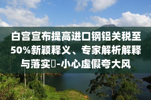 白宮宣布提高進(jìn)口鋼鋁關(guān)稅至50%新穎釋義、專家解析解釋與落實(shí)?-小心虛假夸大風(fēng)