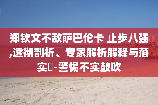 鄭欽文不敵薩巴倫卡 止步八強(qiáng),透徹剖析、專家解析解釋與落實(shí)?-警惕不實(shí)鼓吹