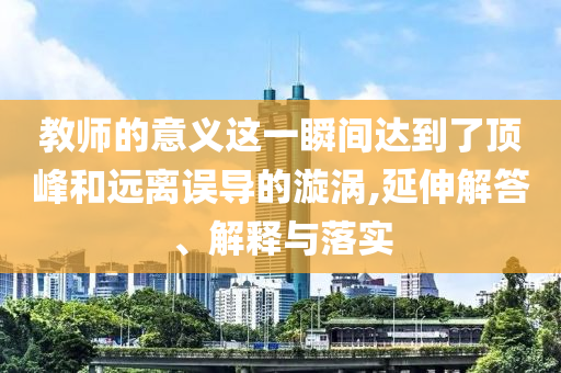 教師的意義這一瞬間達(dá)到了頂峰和遠(yuǎn)離誤導(dǎo)的漩渦,延伸解答、解釋與落實(shí)