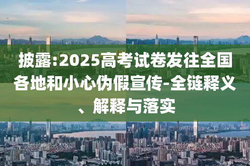 披露:2025高考試卷發(fā)往全國(guó)各地和小心偽假宣傳-全鏈釋義、解釋與落實(shí)