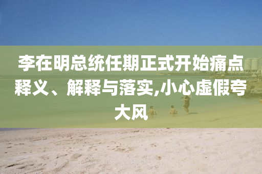 李在明總統(tǒng)任期正式開(kāi)始痛點(diǎn)釋義、解釋與落實(shí),小心虛假夸大風(fēng)
