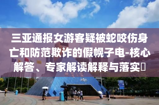 三亞通報(bào)女游客疑被蛇咬傷身亡和防范欺詐的假幌子電-核心解答、專(zhuān)家解讀解釋與落實(shí)?