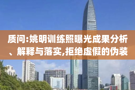 質(zhì)問:姚明訓(xùn)練照曝光成果分析、解釋與落實,拒絕虛假的偽裝