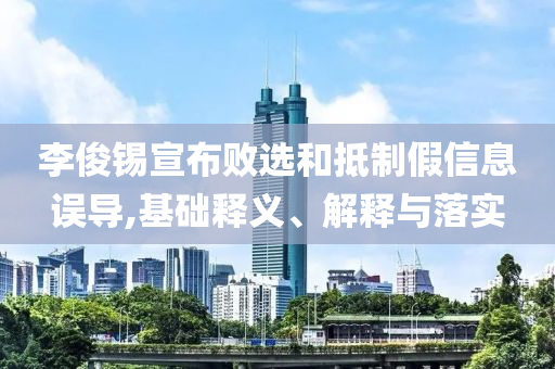 李俊錫宣布敗選和抵制假信息誤導(dǎo),基礎(chǔ)釋義、解釋與落實