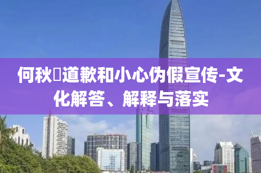 何秋亊道歉和小心偽假宣傳-文化解答、解釋與落實