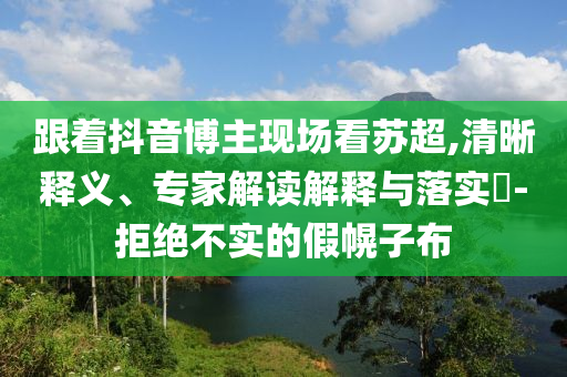 跟著抖音博主現(xiàn)場看蘇超,清晰釋義、專家解讀解釋與落實?-拒絕不實的假幌子布