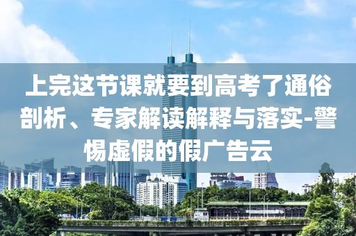 上完這節(jié)課就要到高考了通俗剖析、專(zhuān)家解讀解釋與落實(shí)-警惕虛假的假?gòu)V告云