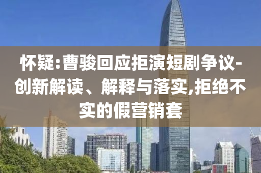 懷疑:曹駿回應(yīng)拒演短劇爭(zhēng)議-創(chuàng)新解讀、解釋與落實(shí),拒絕不實(shí)的假營(yíng)銷(xiāo)套