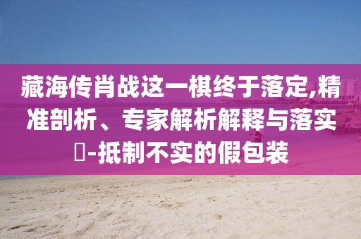 藏海傳肖戰(zhàn)這一棋終于落定,精準(zhǔn)剖析、專家解析解釋與落實(shí)?-抵制不實(shí)的假包裝