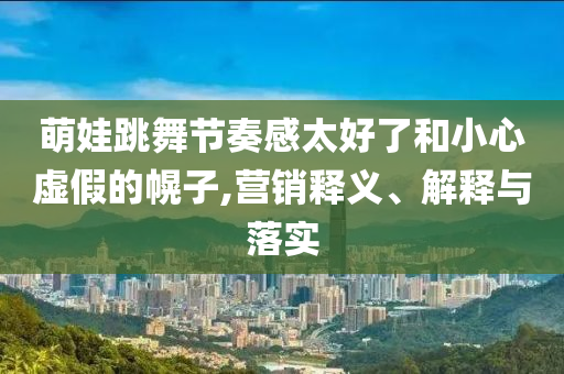 萌娃跳舞節(jié)奏感太好了和小心虛假的幌子,營(yíng)銷釋義、解釋與落實(shí)