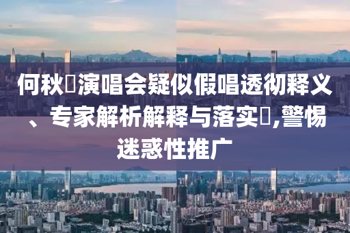 何秋亊演唱會(huì)疑似假唱透徹釋義、專家解析解釋與落實(shí)?,警惕迷惑性推廣