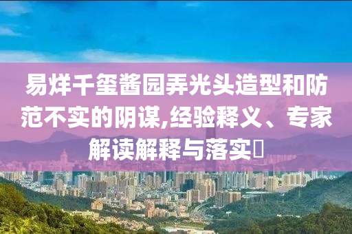 易烊千璽醬園弄光頭造型和防范不實(shí)的陰謀,經(jīng)驗(yàn)釋義、專家解讀解釋與落實(shí)?