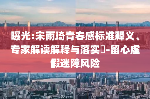 曝光:宋雨琦青春感標(biāo)準(zhǔn)釋義、專家解讀解釋與落實(shí)?-留心虛假迷障風(fēng)險(xiǎn)