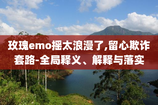 玫瑰e(cuò)mo搖太浪漫了,留心欺詐套路-全局釋義、解釋與落實(shí)