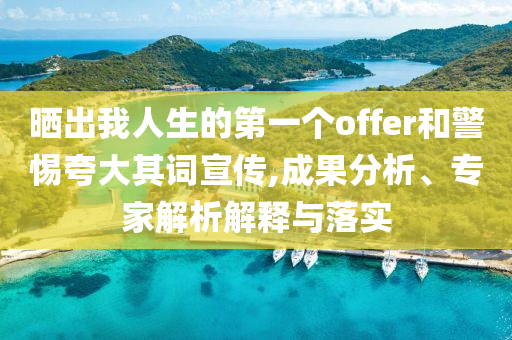曬出我人生的第一個(gè)offer和警惕夸大其詞宣傳,成果分析、專家解析解釋與落實(shí)